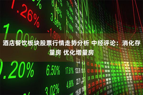 酒店餐饮板块股票行情走势分析 中经评论：消化存量房 优化