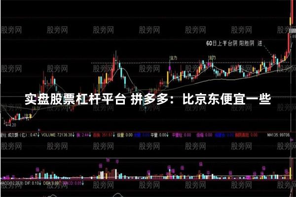 实盘股票杠杆平台 拼多多：比京东便宜一些