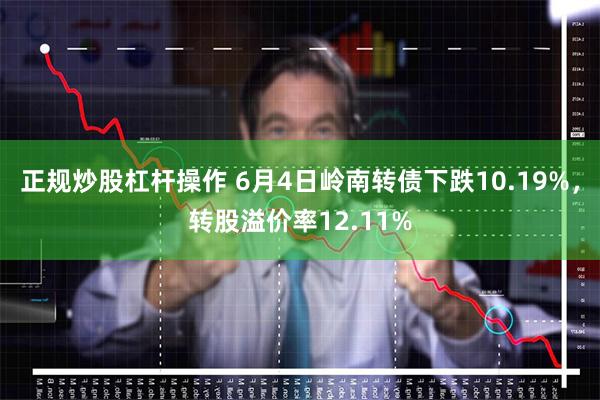 正规炒股杠杆操作 6月4日岭南转债下跌10.19%，转股溢价率12.11%