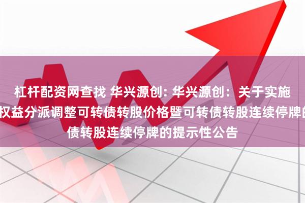 杠杆配资网查找 华兴源创: 华兴源创:关于实施2023年年度权益分派调整可转债转股价格暨可转债转股连续停牌的提示性公告