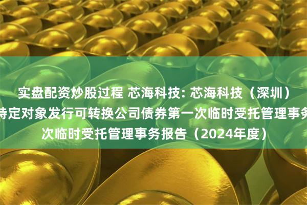 实盘配资炒股过程 芯海科技: 芯海科技(深圳)股份有限公司向不特定对象发行可转换公司债券第一次临时受托管理事务报告(2024年度)