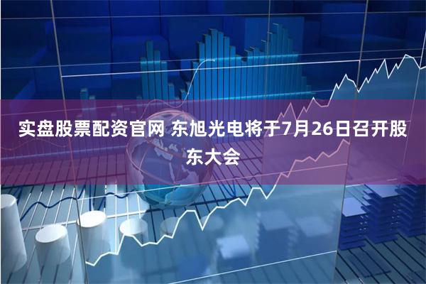 实盘股票配资官网 东旭光电将于7月26日召开股东大会