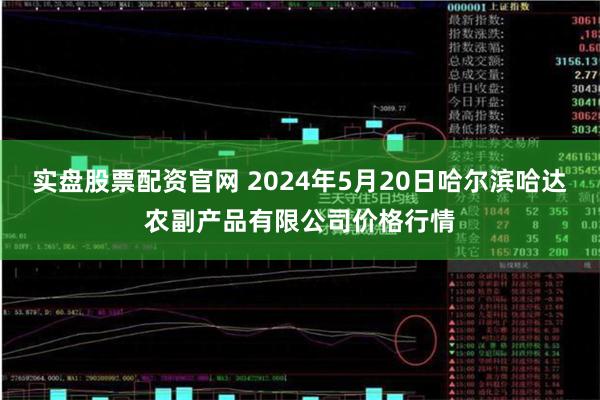 实盘股票配资官网 2024年5月20日哈尔滨哈达农副产品有限公司价格行情