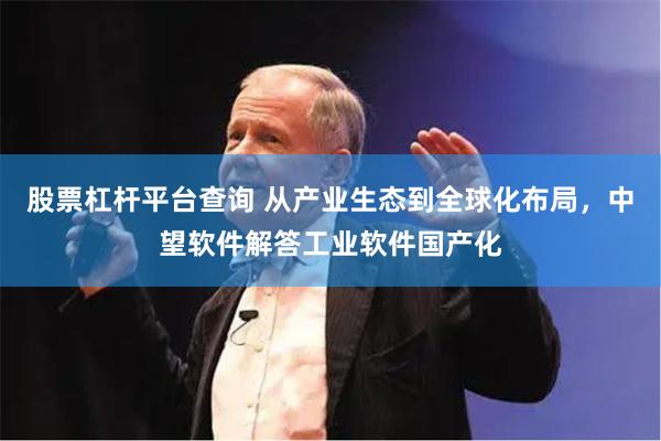 股票杠杆平台查询 从产业生态到全球化布局，中望软件解答工业软件国产化