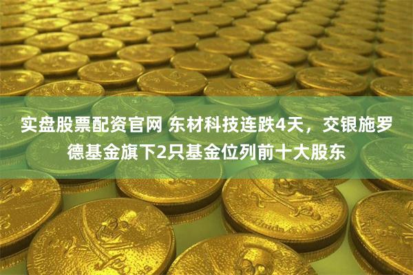 实盘股票配资官网 东材科技连跌4天，交银施罗德基金旗下2