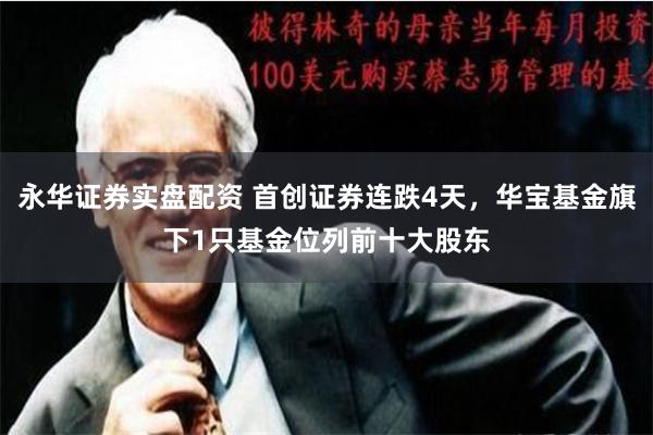 永华证券实盘配资 首创证券连跌4天，华宝基金旗下1只基金