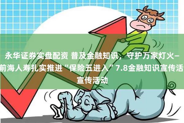 永华证券实盘配资 普及金融知识，守护万家灯火——前海人寿