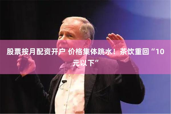 股票按月配资开户 价格集体跳水！茶饮重回“10元以下”