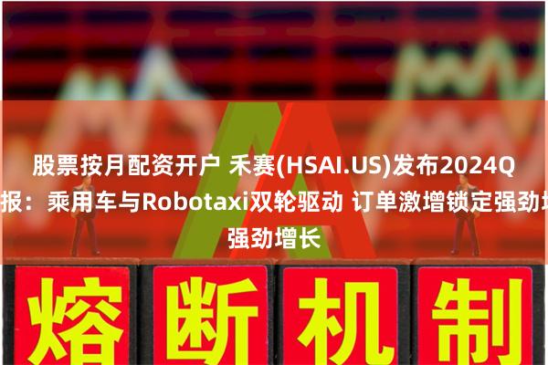 股票按月配资开户 禾赛(HSAI.US)发布2024Q2财报：乘用车与Robotaxi双轮驱动 订单激增锁定强劲增长
