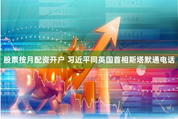 股票按月配资开户 习近平同英国首相斯塔默通电话