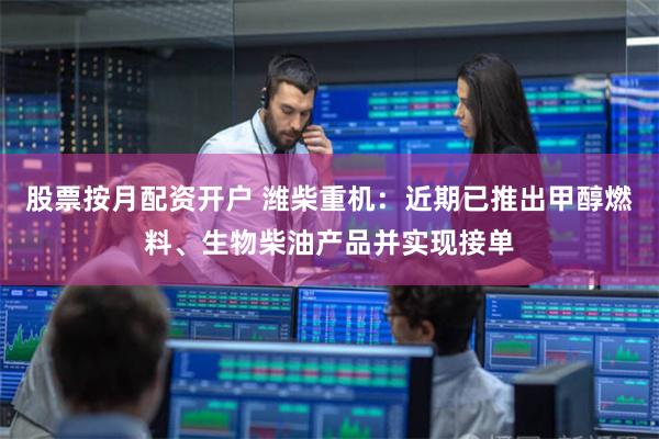 股票按月配资开户 潍柴重机：近期已推出甲醇燃料、生物柴油产品并实现接单
