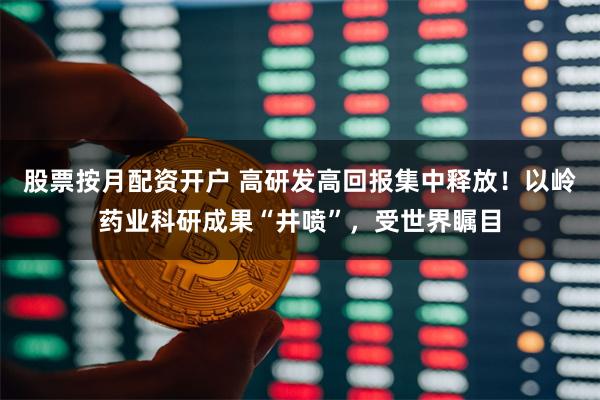股票按月配资开户 高研发高回报集中释放！以岭药业科研成果“井喷”，受世界瞩目