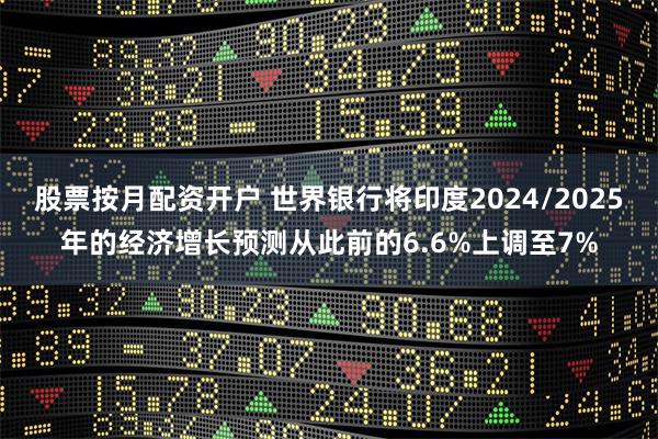股票按月配资开户 世界银行将印度2024/2025年的经济增长预测从此前的6.6%上调至7%