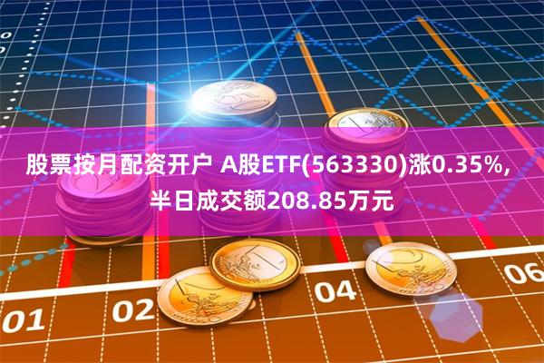 股票按月配资开户 A股ETF(563330)涨0.35%, 半日成交额208.85万元