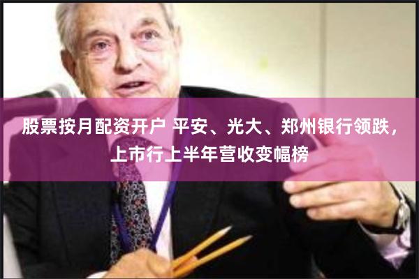 股票按月配资开户 平安、光大、郑州银行领跌，上市行上半年营收变幅榜