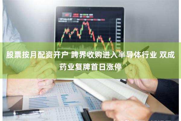 股票按月配资开户 跨界收购进入半导体行业 双成药业复牌首日涨停