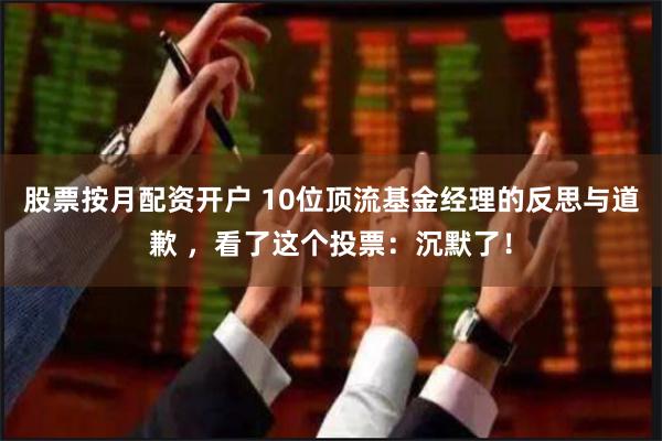 股票按月配资开户 10位顶流基金经理的反思与道歉 ，看了这个投票：沉默了！