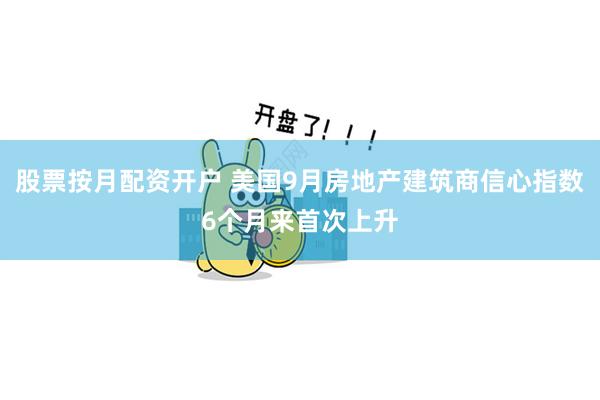 股票按月配资开户 美国9月房地产建筑商信心指数6个月来首次上升