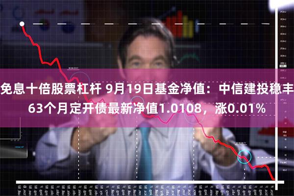 免息十倍股票杠杆 9月19日基金净值：中信建投稳丰63个
