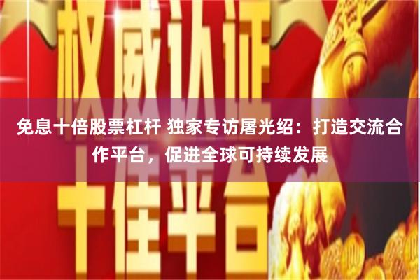 免息十倍股票杠杆 独家专访屠光绍：打造交流合作平台，促进