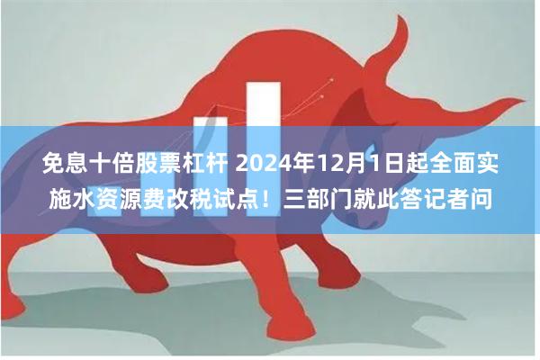 免息十倍股票杠杆 2024年12月1日起全面实施水资源费