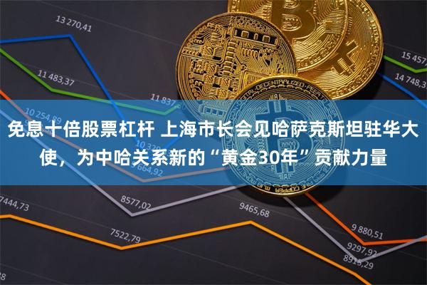 免息十倍股票杠杆 上海市长会见哈萨克斯坦驻华大使，为中哈
