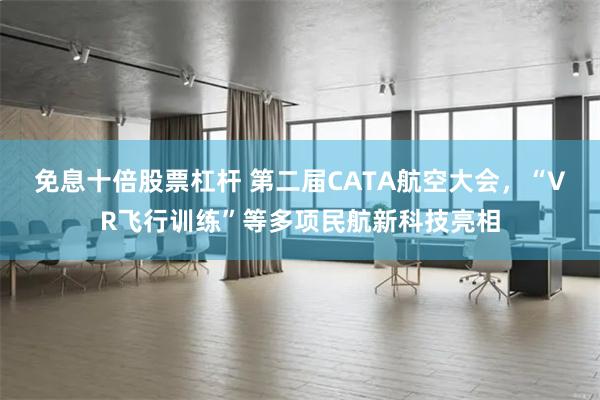 免息十倍股票杠杆 第二届CATA航空大会，“VR飞行训练