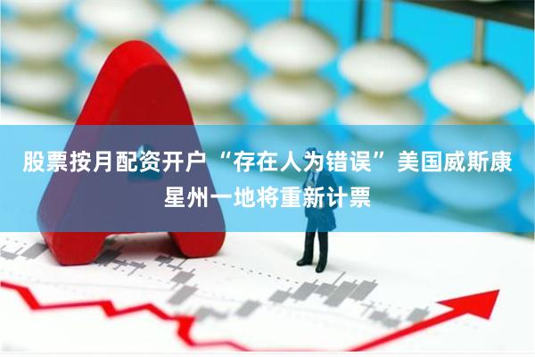 股票按月配资开户 “存在人为错误” 美国威斯康星州一地将重新计票