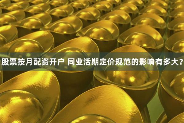 股票按月配资开户 同业活期定价规范的影响有多大？
