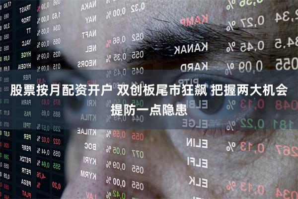 股票按月配资开户 双创板尾市狂飙 把握两大机会提防一点隐患