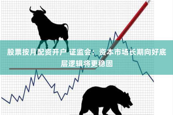 股票按月配资开户 证监会：资本市场长期向好底层逻辑将更稳固