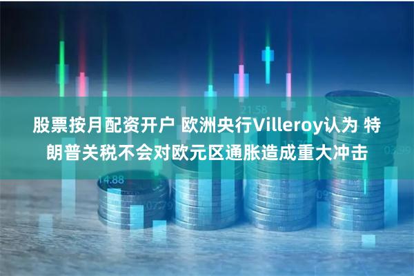 股票按月配资开户 欧洲央行Villeroy认为 特朗普关税不会对欧元区通胀造成重大冲击