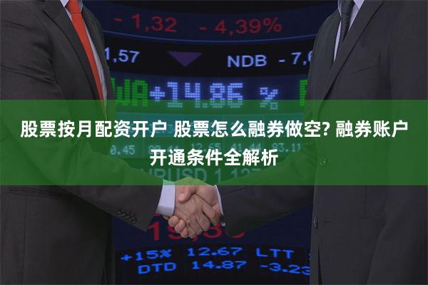 股票按月配资开户 股票怎么融券做空? 融券账户开通条件全解析