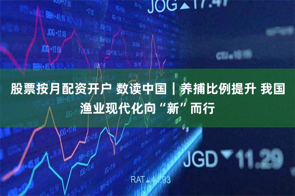 股票按月配资开户 数读中国｜养捕比例提升 我国渔业现代化向“新”而行