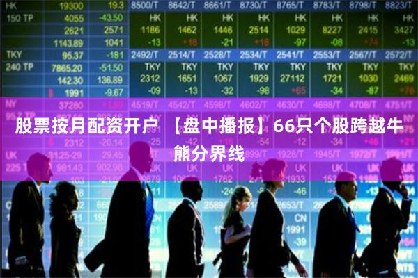 股票按月配资开户 【盘中播报】66只个股跨越牛熊分界线