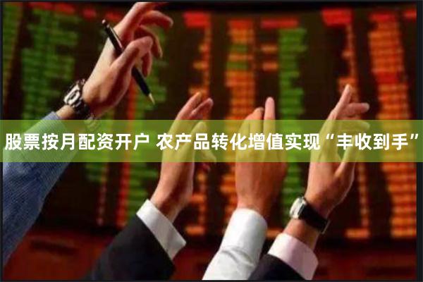 股票按月配资开户 农产品转化增值实现“丰收到手”