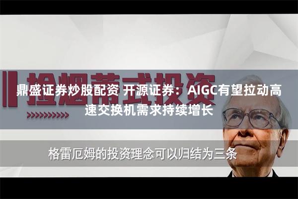 鼎盛证券炒股配资 开源证券：AIGC有望拉动高速交换机需求持续增长