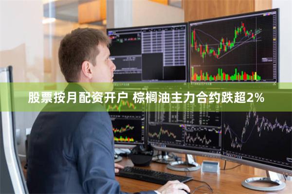 股票按月配资开户 棕榈油主力合约跌超2%