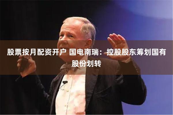 股票按月配资开户 国电南瑞：控股股东筹划国有股份划转