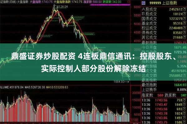 鼎盛证券炒股配资 4连板鼎信通讯：控股股东、实际控制人部分股份解除冻结