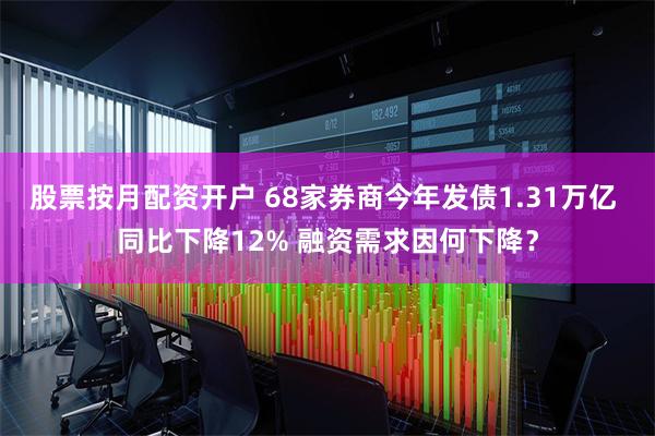 股票按月配资开户 68家券商今年发债1.31万亿 同比下降12% 融资需求因何下降？