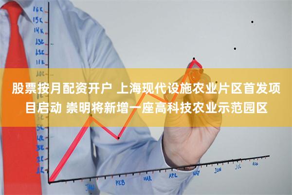股票按月配资开户 上海现代设施农业片区首发项目启动 崇明将新增一座高科技农业示范园区