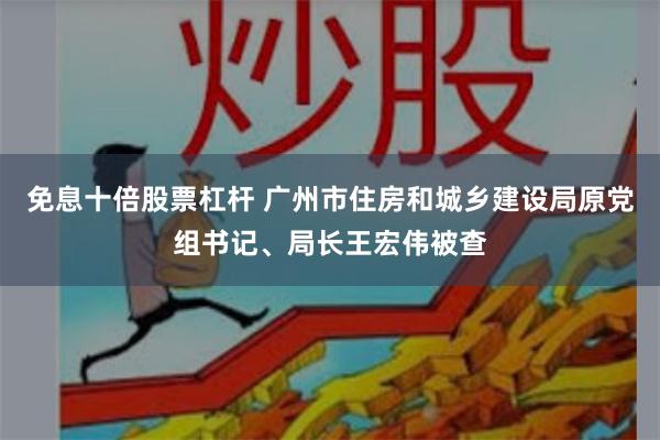 免息十倍股票杠杆 广州市住房和城乡建设局原党组书记、局长