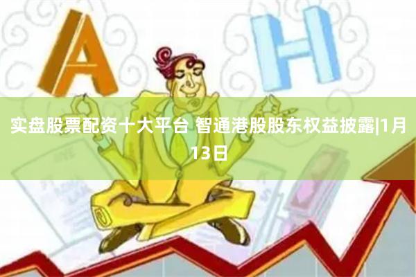 实盘股票配资十大平台 智通港股股东权益披露|1月13日