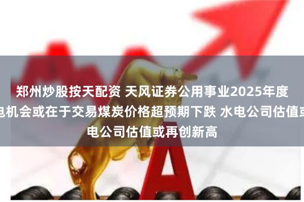 郑州炒股按天配资 天风证券公用事业2025年度策略：火电机会或在于交易煤炭价格超预期下跌 水电公司估值或再创新高