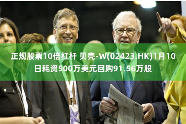 正规股票10倍杠杆 贝壳-W(02423.HK)1月10日耗资500万美元回购91.56万股